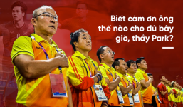 Dù kết quả thế nào, hãy nhớ rằng ông Park Hang-seo đã làm cho Việt Nam 2 điều vĩ đại