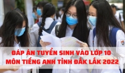 Đáp án đề thi môn Tiếng Anh vào lớp 10 tỉnh Đắk Lắk năm 2022 nhanh nhất, chính xác nhất