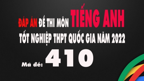 Đáp án đề thi môn Tiếng Anh tốt nghiệp THPT Quốc gia 2022 mã đề 410