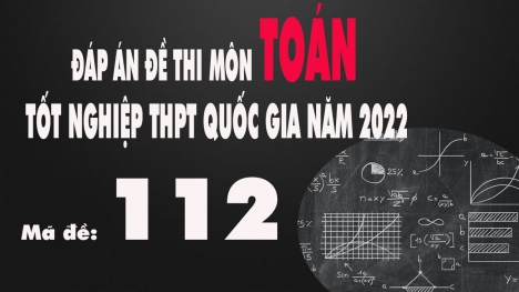 Đáp án đề thi môn Toán mã đề 112 tốt nghiệp THPT Quốc gia năm 2022 nhanh nhất, chính xác nhất