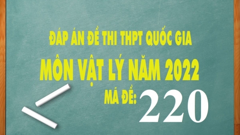 Đáp án đề thi môn Vật Lý THPT Quốc gia năm 2022 mã đề 220 chính xác nhất, nhanh nhất