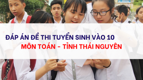 Đáp án đề thi môn Toán tuyển sinh lớp 10 Thái Nguyên năm 2023 cực nhanh, cực chính xác