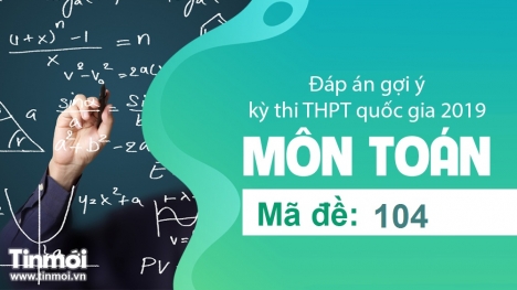 Đáp án gợi ý môn Toán mã đề 104 tốt nghiệp THPT quốc gia năm 2019