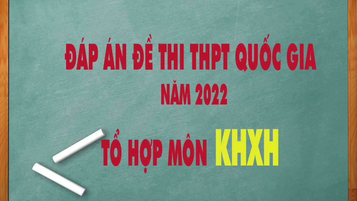 Đáp án đề thi môn tổ hợp KHXH kỳ thi THPT Quốc gia 2022 tất cả các mã đề