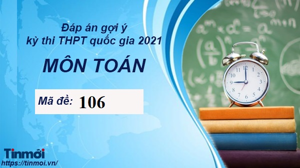 Đáp án đề thi tốt nghiệp THPT Quốc gia môn Toán 2021 mã đề 106 hot nhất