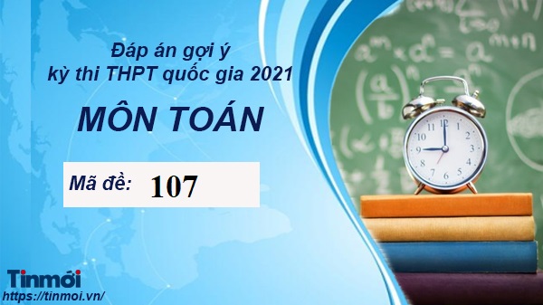 Đáp án đề thi tốt nghiệp THPT Quốc gia môn Toán 2021 mã đề 107 nhanh nhất Đáp án đề thi tốt nghiệp THPT Quốc gia môn Toán 2021 mã đề 107 nhanh nhất