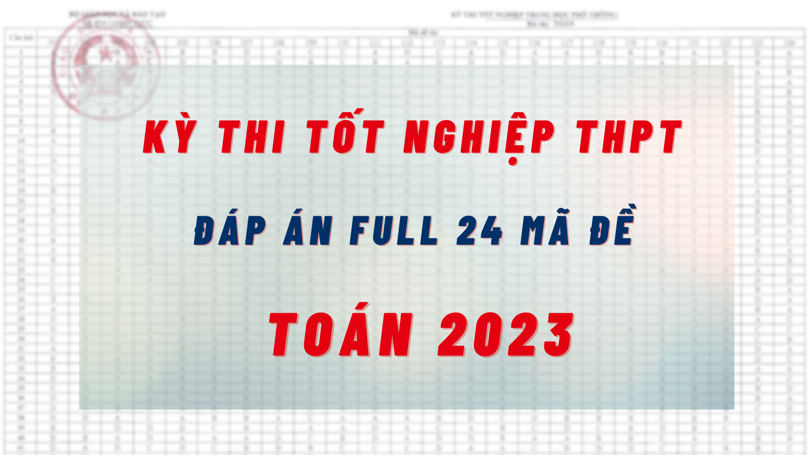 Đáp án đề thi môn Toán kỳ thi tốt nghiệp THPT 2023 tất cả các mã đề: Full 24 mã đề, cực nhanh - cực chuẩn